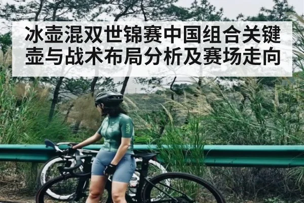冰壶混双世锦赛中国组合关键壶与战术布局分析及赛场走向
