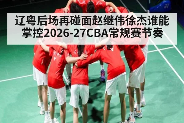 辽粤后场再碰面赵继伟徐杰谁能掌控2026-27CBA常规赛节奏