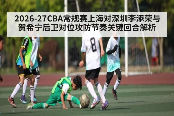 2026-27CBA常规赛上海对深圳李添荣与贺希宁后卫对位攻防节奏关键回合解析